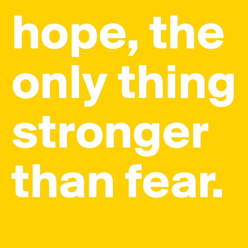 hope, the only thing stronger than fear. 