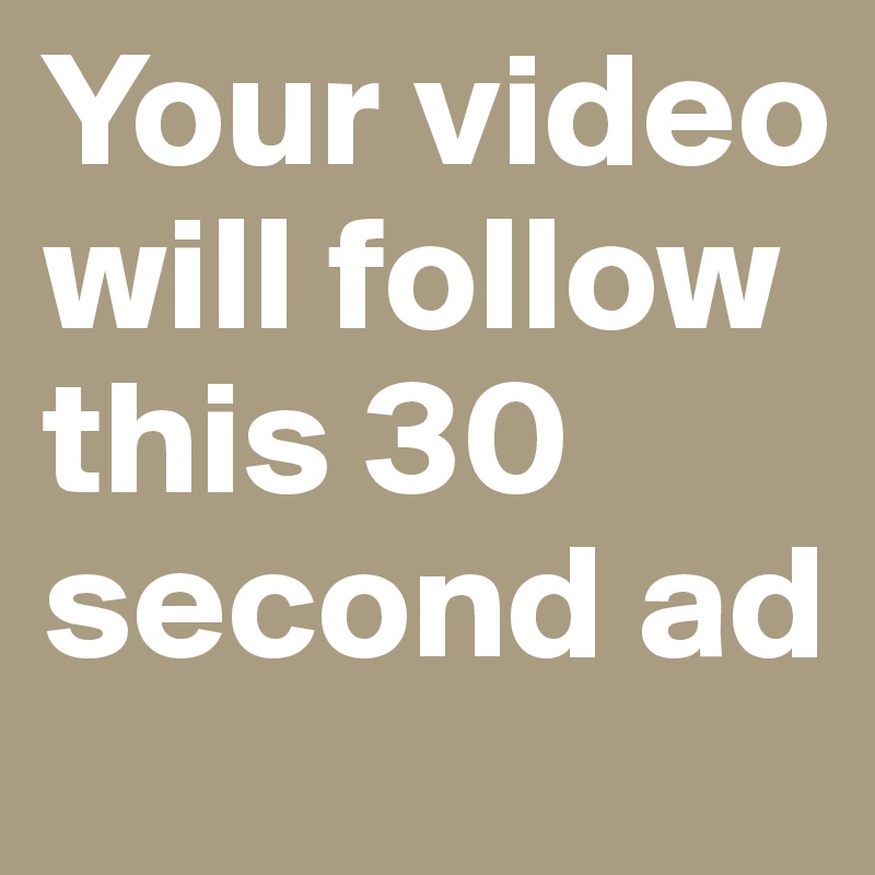 Your video will follow this 30 second ad
