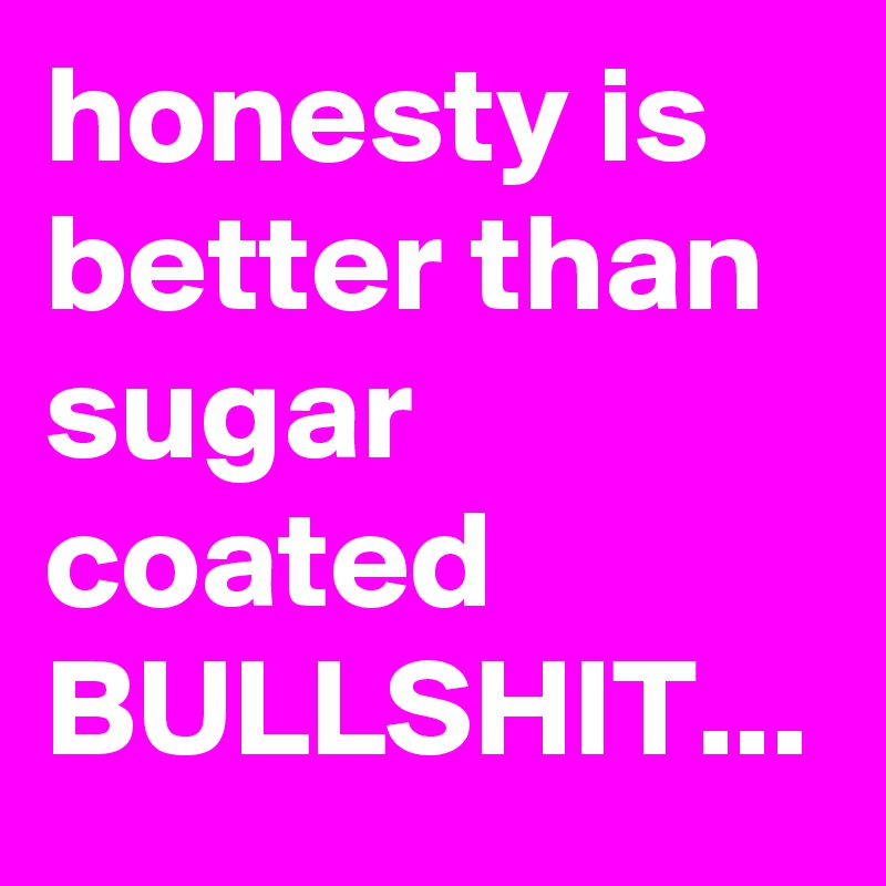 honesty is better than sugar coated BULLSHIT...