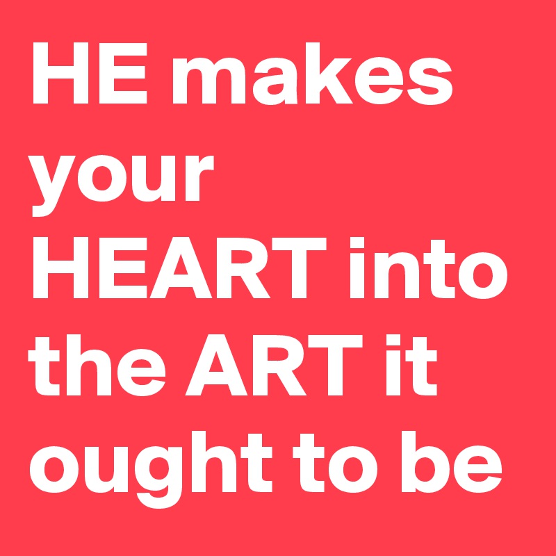 HE makes your HEART into the ART it ought to be