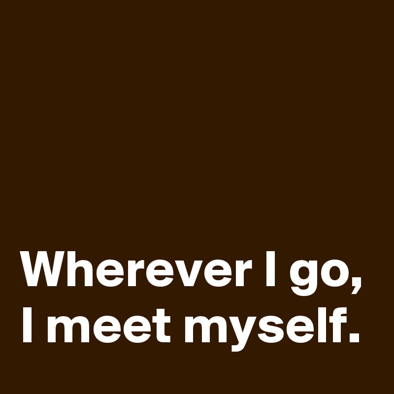 



Wherever I go, I meet myself.