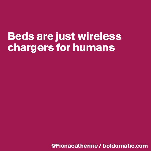 

Beds are just wireless
chargers for humans







