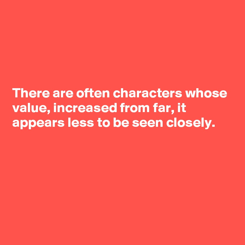 




There are often characters whose value, increased from far, it appears less to be seen closely.





