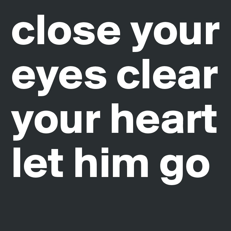 close your eyes clear your heart let him go