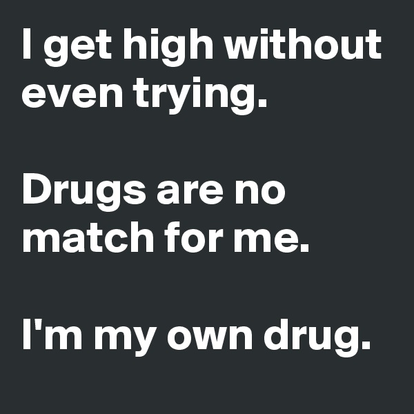 I get high without even trying.

Drugs are no match for me.

I'm my own drug.