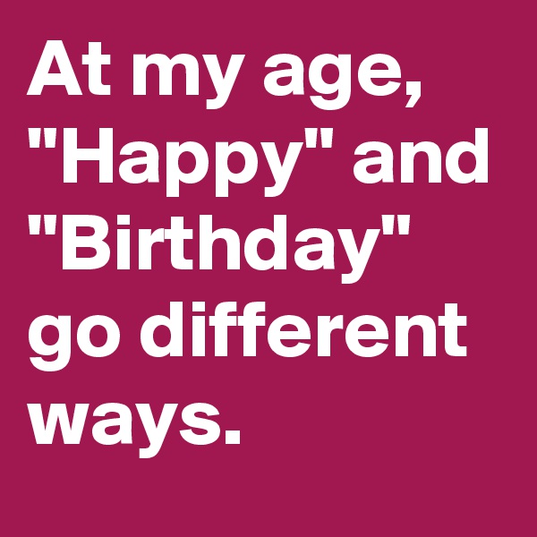 At my age, "Happy" and "Birthday" go different ways. 