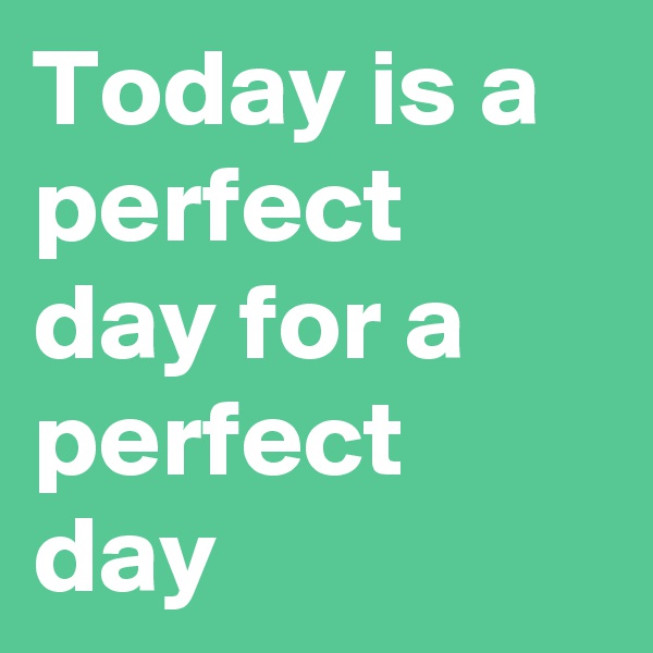 Today is a perfect day for a perfect day