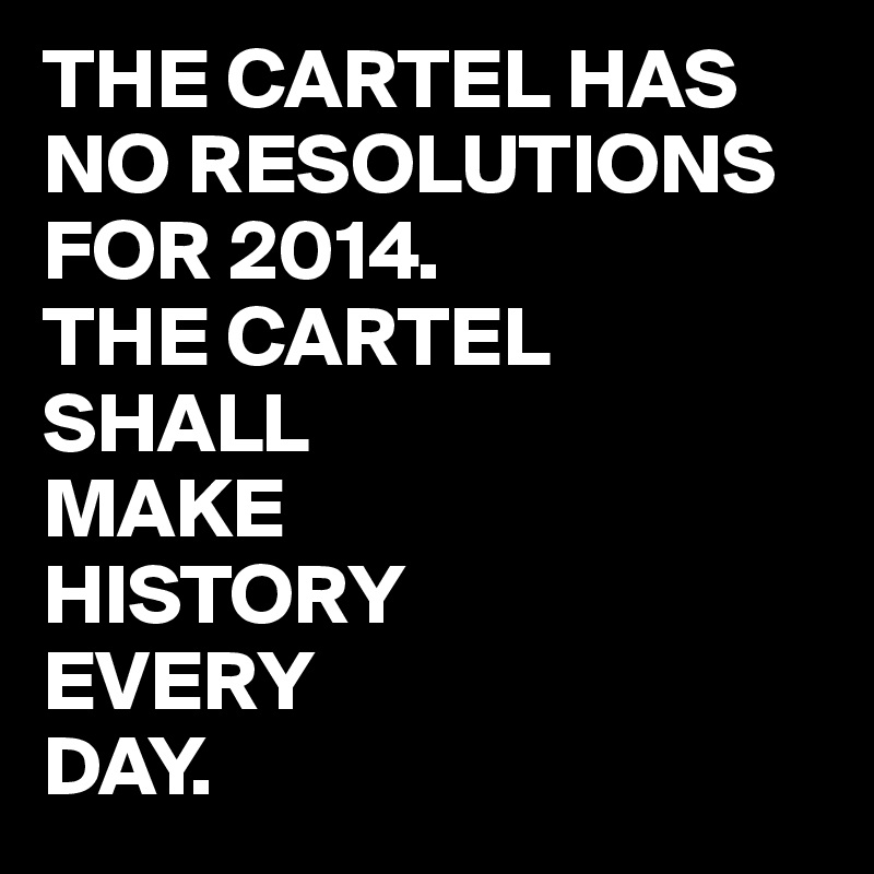 THE CARTEL HAS NO RESOLUTIONS FOR 2014. 
THE CARTEL SHALL 
MAKE 
HISTORY 
EVERY 
DAY. 