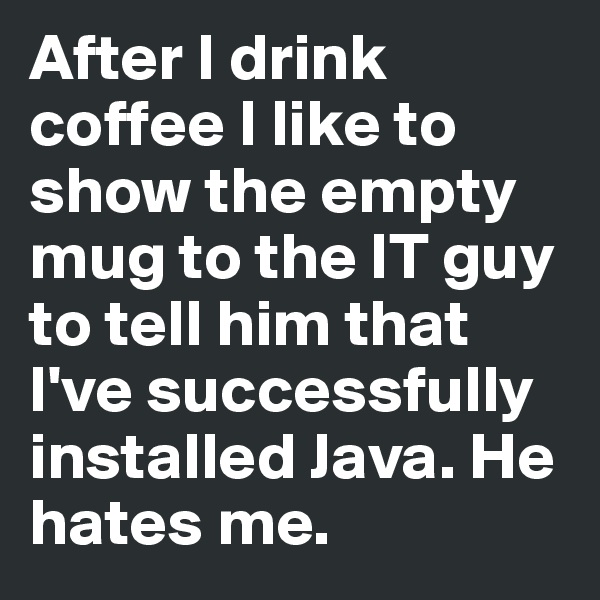 After I drink coffee I like to show the empty mug to the IT guy to tell him that I've successfully installed Java. He hates me. 