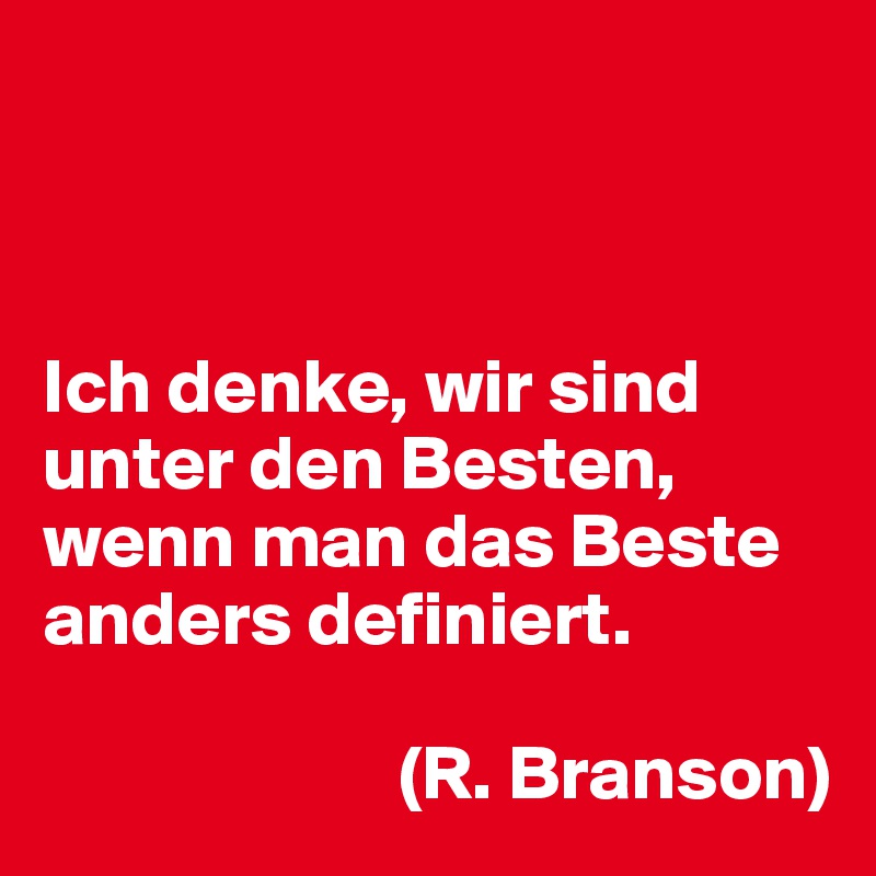 



Ich denke, wir sind unter den Besten, wenn man das Beste anders definiert. 

                       (R. Branson)