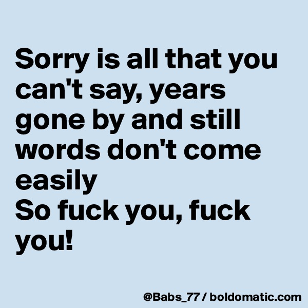 
Sorry is all that you can't say, years gone by and still words don't come easily 
So fuck you, fuck you!
