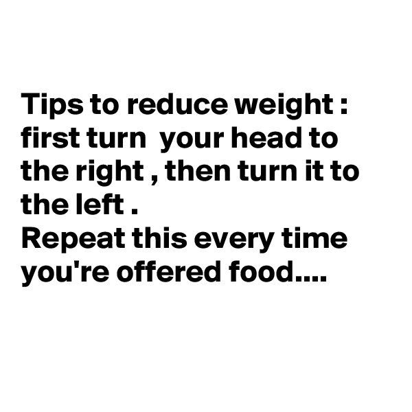 

Tips to reduce weight : first turn  your head to the right , then turn it to the left . 
Repeat this every time you're offered food....


