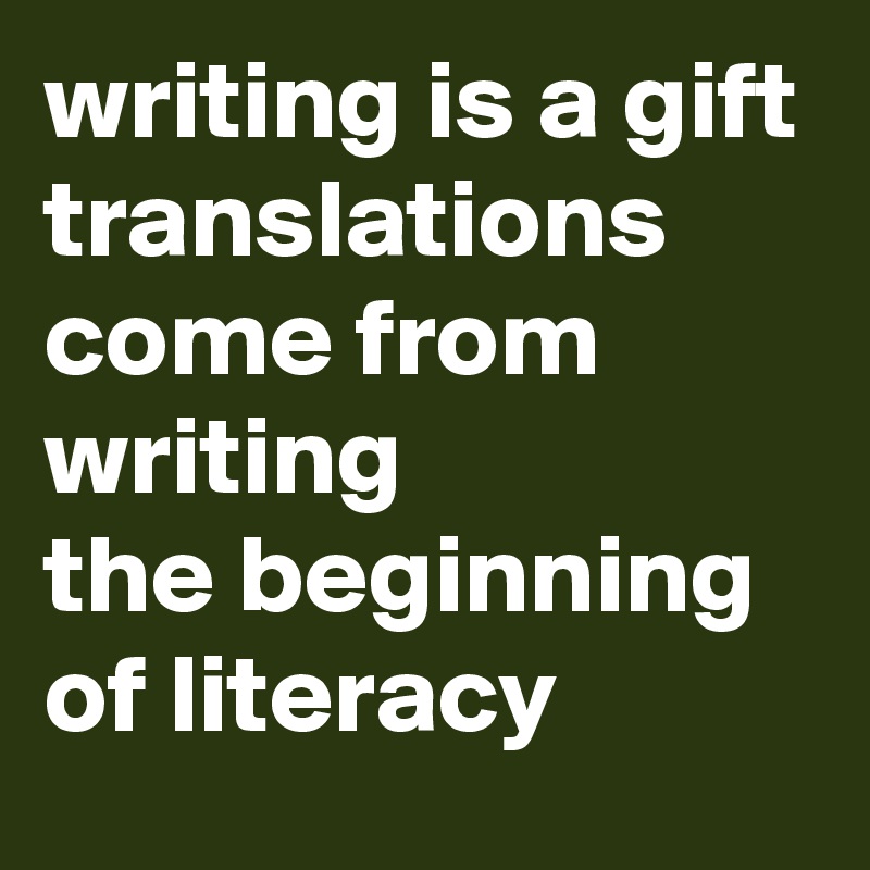 writing is a gift
translations
come from writing
the beginning of literacy