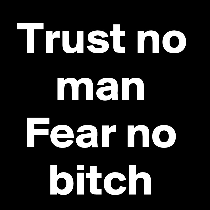 Trust no man
Fear no bitch