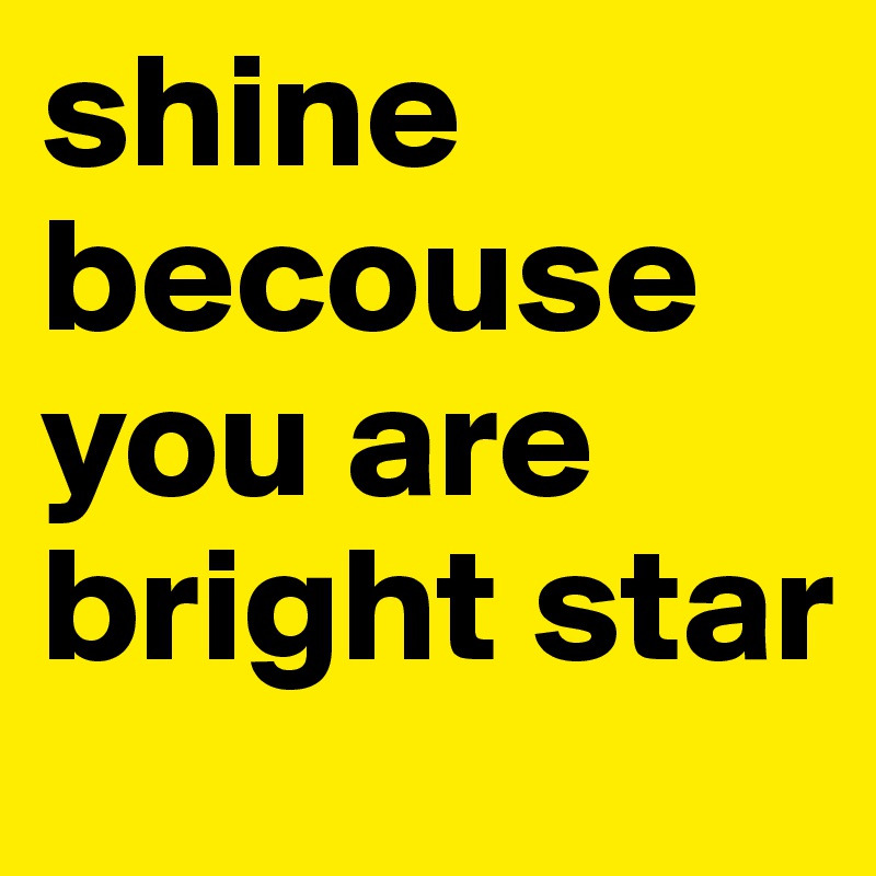 shine becouse you are bright star        