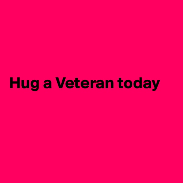 



Hug a Veteran today




