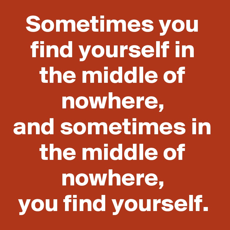 Sometimes you find yourself in the middle of nowhere,
and sometimes in the middle of nowhere,
you find yourself.