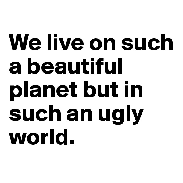 
We live on such a beautiful planet but in such an ugly world.
