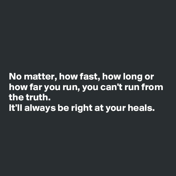 





No matter, how fast, how long or how far you run, you can't run from the truth. 
It'll always be right at your heals.




 