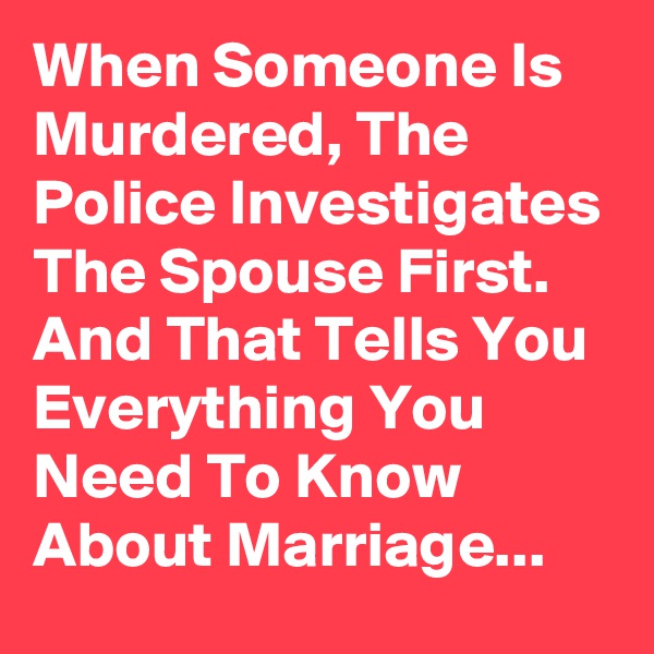 When Someone Is Murdered, The Police Investigates The Spouse First.
And That Tells You Everything You Need To Know About Marriage...
