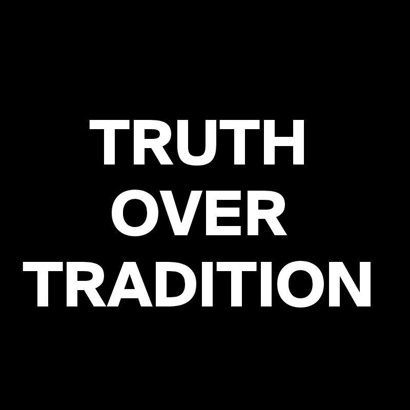 TRUTH
OVER
TRADITION