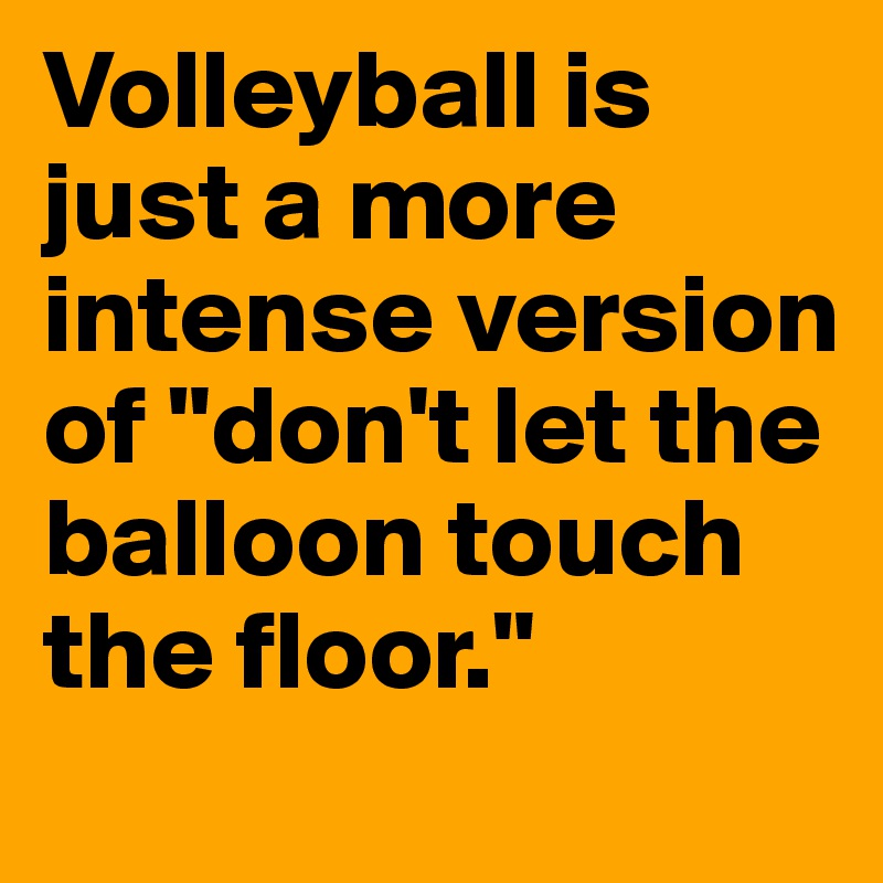 Volleyball is just a more intense version of "don't let the balloon touch the floor."