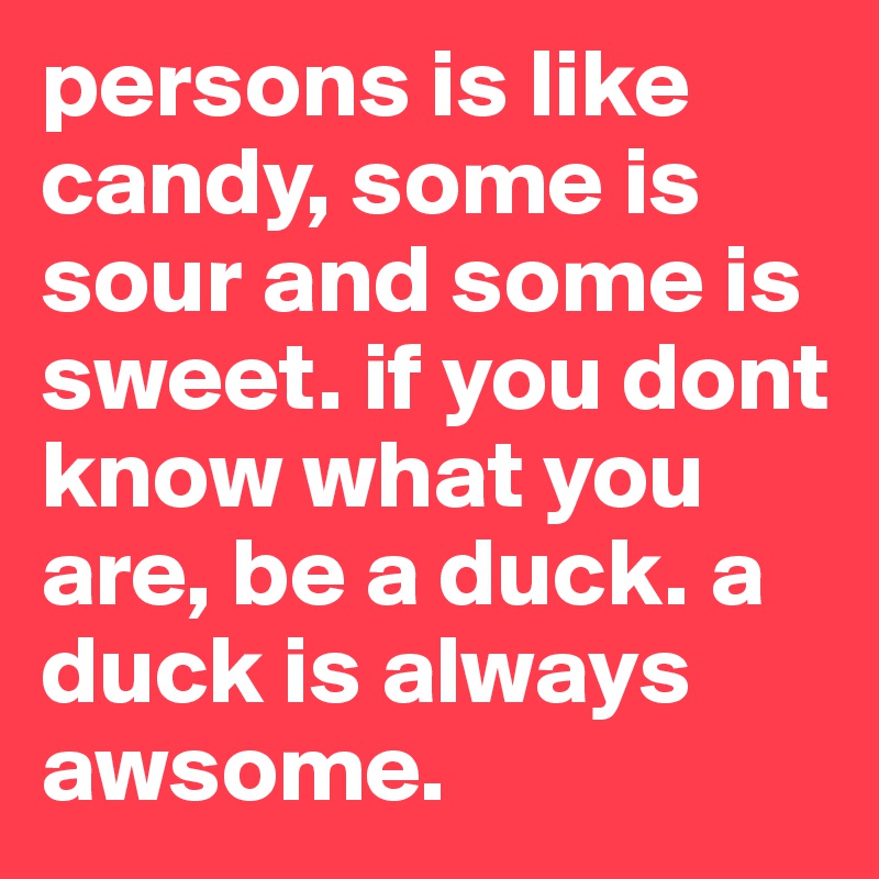 persons is like candy, some is sour and some is sweet. if you dont know what you are, be a duck. a duck is always awsome.