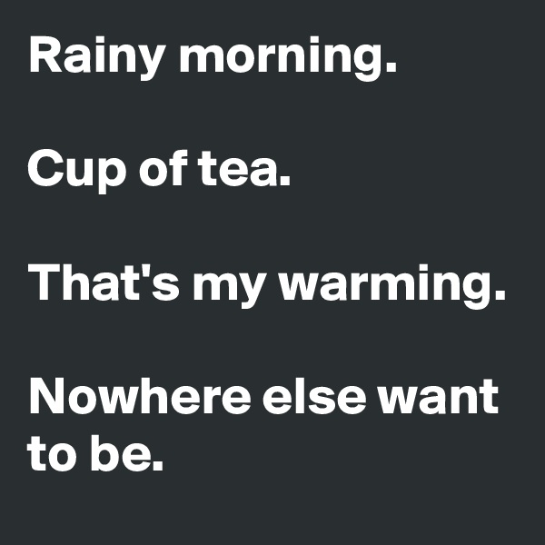 Rainy morning.

Cup of tea.

That's my warming.

Nowhere else want to be.