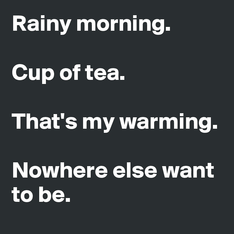 Rainy morning.

Cup of tea.

That's my warming.

Nowhere else want to be.