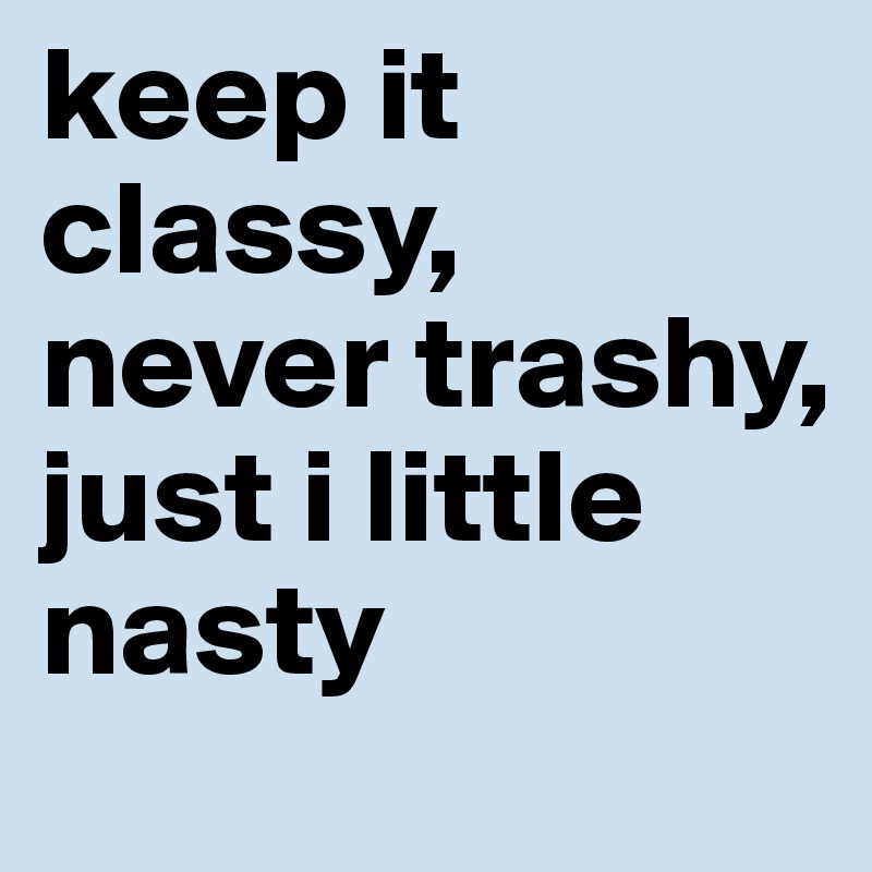 keep it classy, never trashy,
just i little nasty