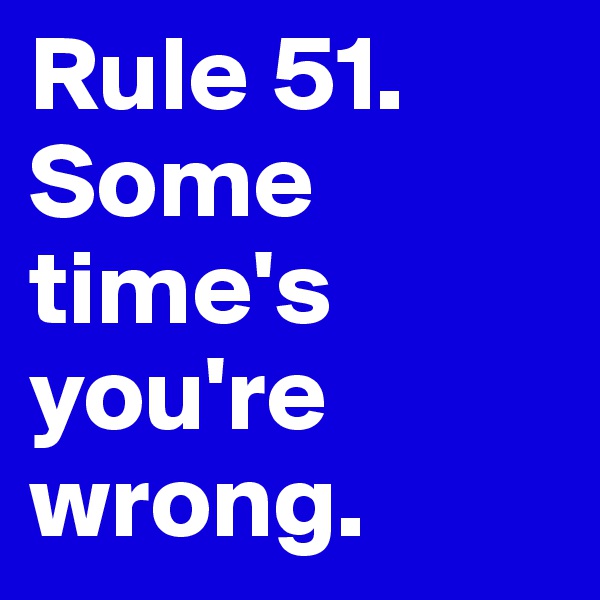 Rule 51. 
Some
time's
you're
wrong. 