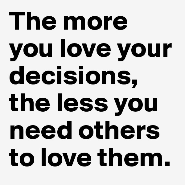 The more you love your decisions, the less you need others to love them. 