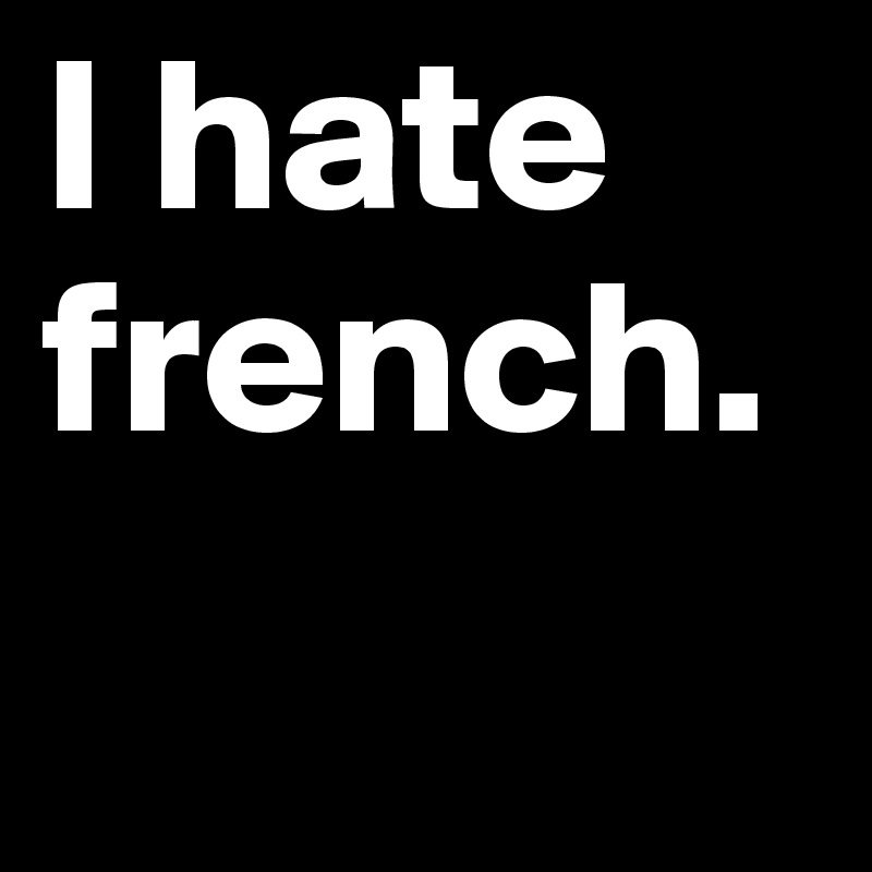 I hate french.