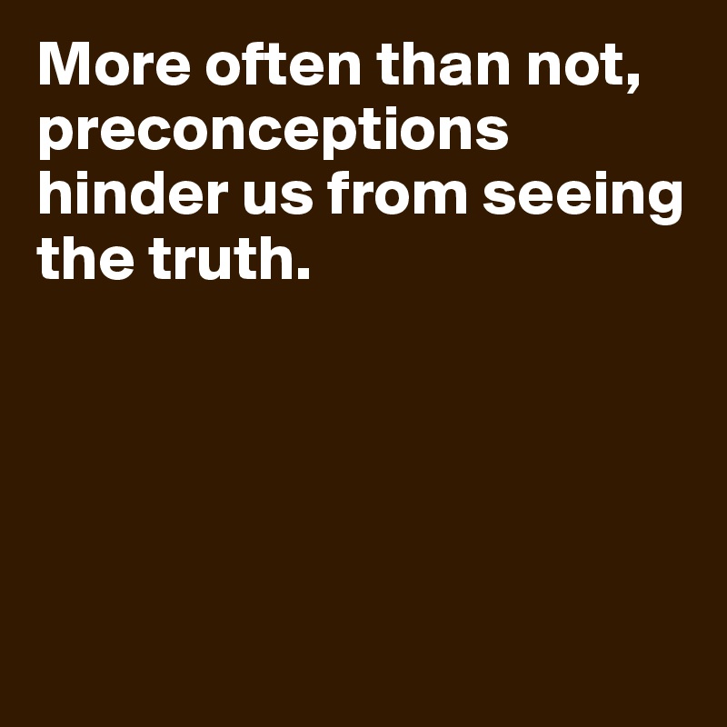 More often than not, preconceptions hinder us from seeing the truth.





