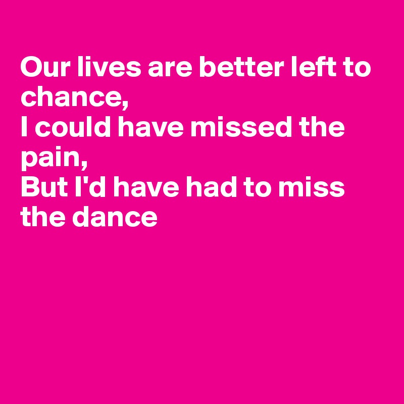 
Our lives are better left to chance,
I could have missed the pain,
But I'd have had to miss the dance




