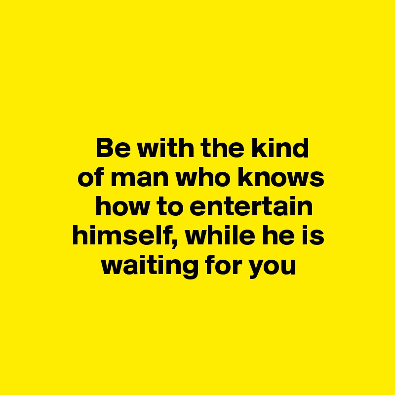 



             Be with the kind 
          of man who knows 
             how to entertain    
         himself, while he is       
              waiting for you


