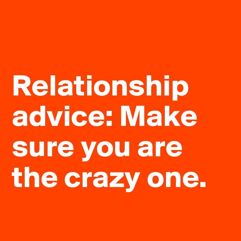 

Relationship advice: Make sure you are the crazy one. 
