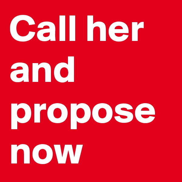 Call her and propose now