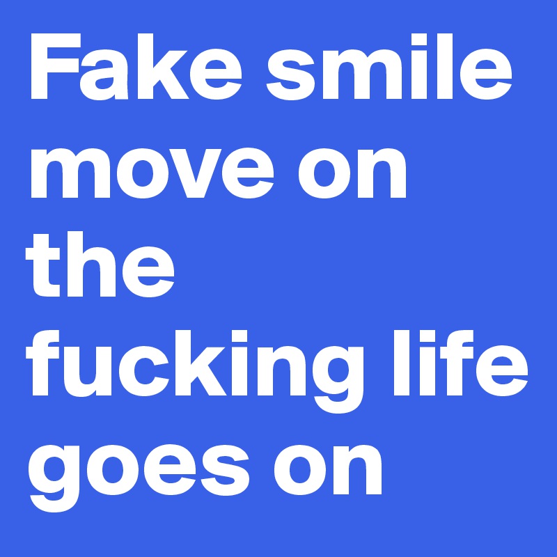 Fake smile move on the fucking life goes on