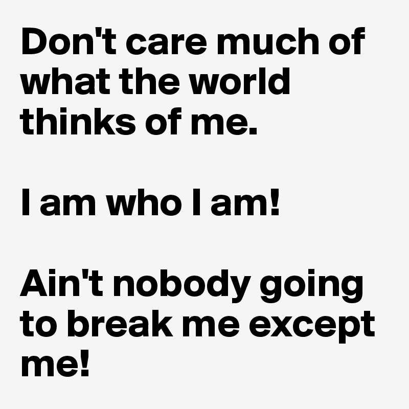 Don't care much of what the world thinks of me.

I am who I am!

Ain't nobody going to break me except me!