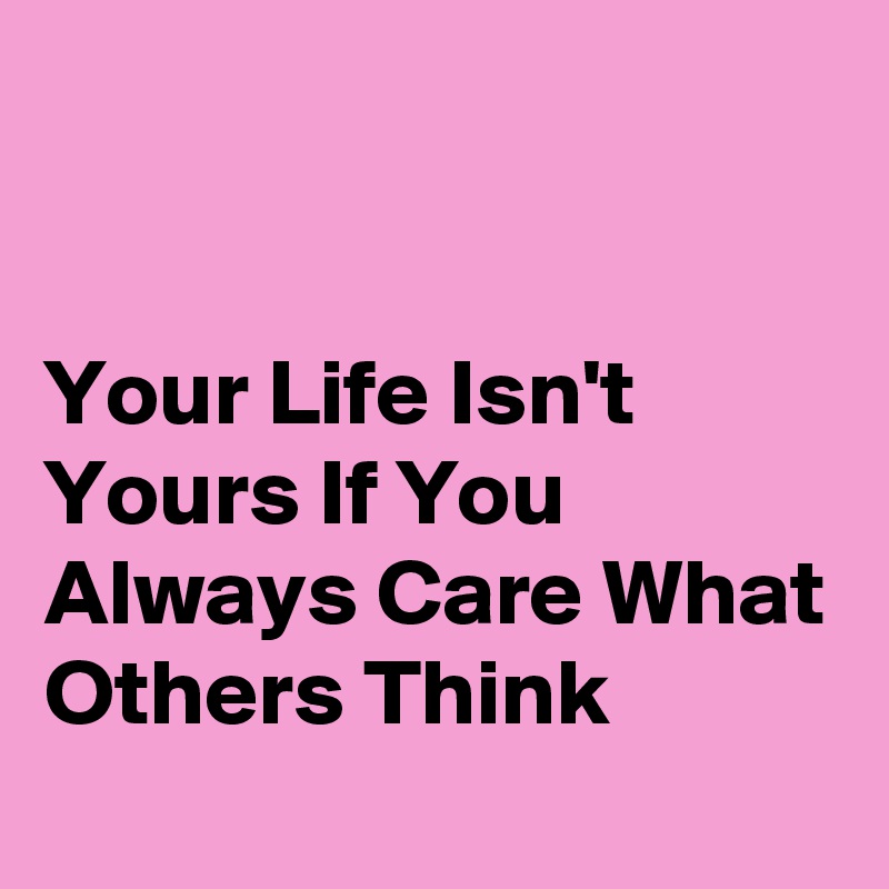 


Your Life Isn't Yours If You Always Care What Others Think