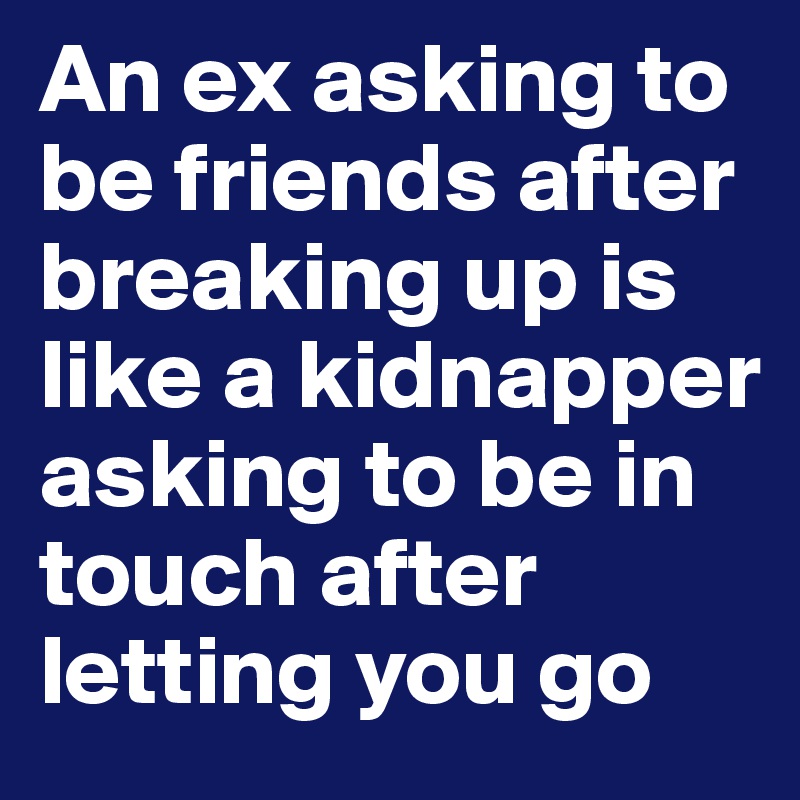 An ex asking to be friends after breaking up is like a kidnapper asking to be in touch after letting you go