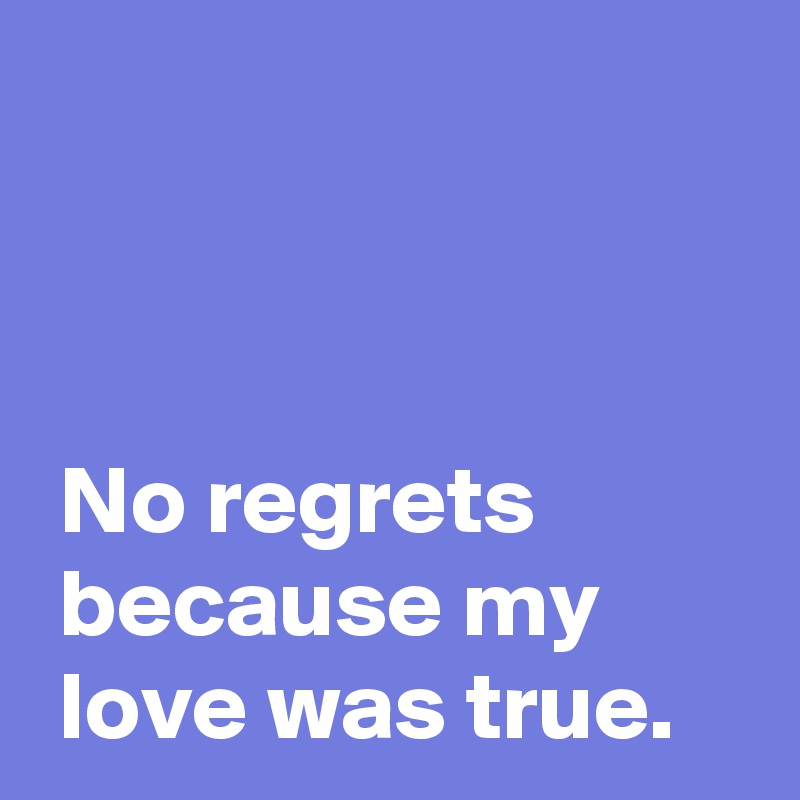 



 No regrets 
 because my
 love was true.