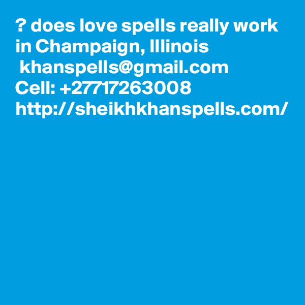? does love spells really work in Champaign, Illinois 
 khanspells@gmail.com
Cell: +27717263008
http://sheikhkhanspells.com/

