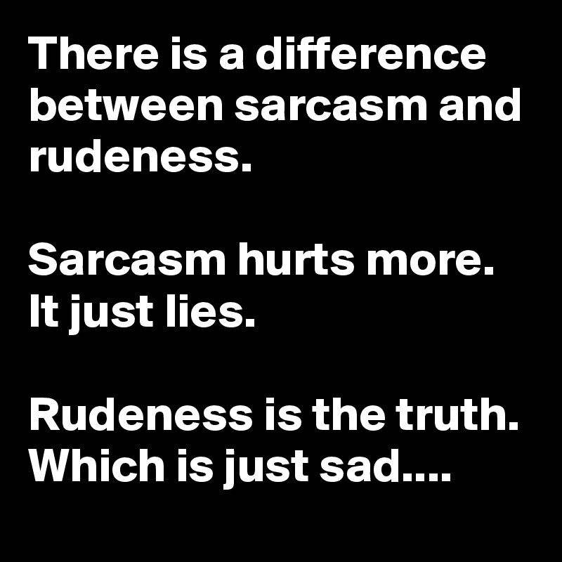 There is a difference between sarcasm and rudeness. 

Sarcasm hurts more. It just lies.

Rudeness is the truth. Which is just sad....