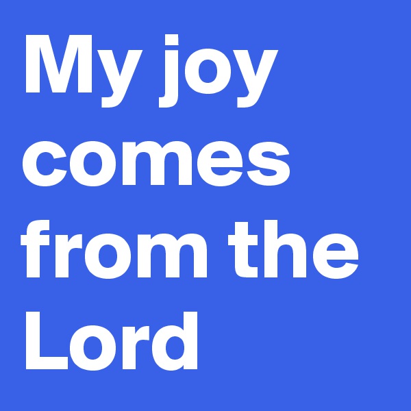 My joy comes from the Lord
