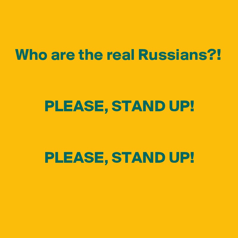 

 Who are the real Russians?!


          PLEASE, STAND UP!


          PLEASE, STAND UP!

