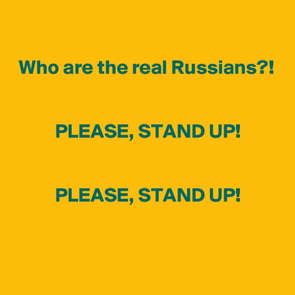 

 Who are the real Russians?!


          PLEASE, STAND UP!


          PLEASE, STAND UP!

