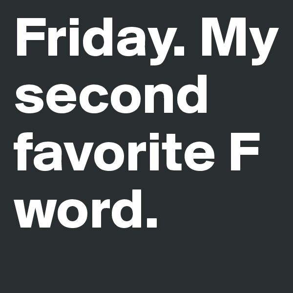 Friday. My second favorite F word.
