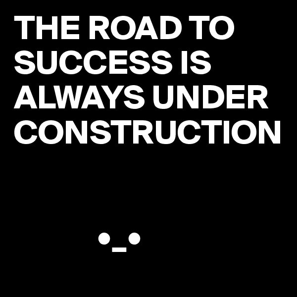 THE ROAD TO SUCCESS IS ALWAYS UNDER CONSTRUCTION


            •_•
